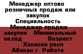 Менеджер оптово -  розничных продаж или закупок › Специальность ­ Менеджер продаж, закупок › Минимальный оклад ­ 30 000 › Возраст ­ 30 - Хакасия респ., Абакан г. Работа » Резюме   